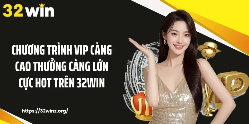 Chương trình Vip càng cao thưởng càng lớn cực hot trên 32WIN