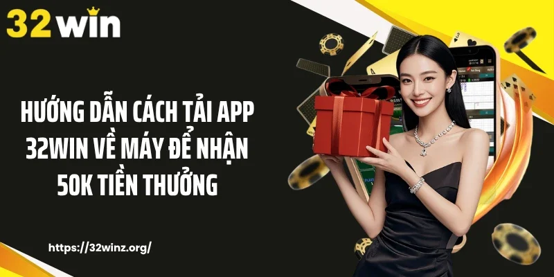 Hướng dẫn cách tải app 32WIN về máy để nhận 50k tiền thưởng